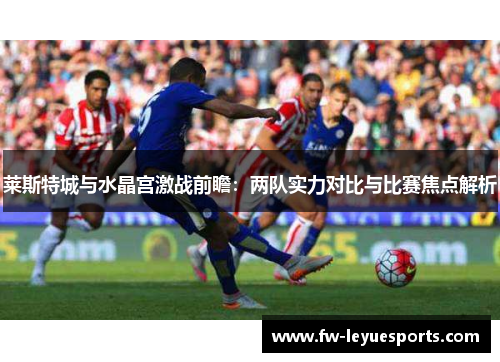 莱斯特城与水晶宫激战前瞻:两队实力对比与比赛焦点解析 莱斯特城与水晶宫激战前瞻:两队实力对比与比赛焦点解析