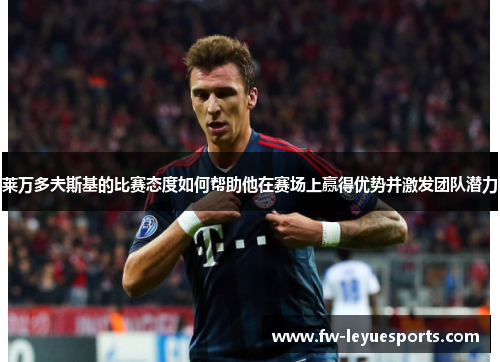 莱万多夫斯基的比赛态度如何帮助他在赛场上赢得优势并激发团队潜力 莱万多夫斯基的比赛态度如何帮助他在赛场上赢得优势并激发团队潜力