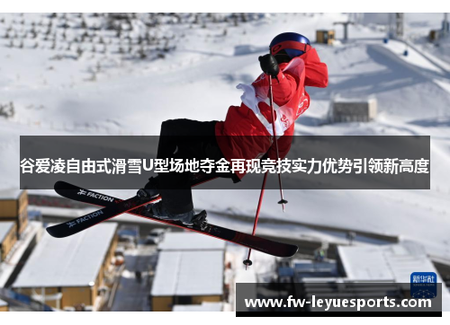 谷爱凌自由式滑雪U型场地夺金再现竞技实力优势引领新高度 谷爱凌自由式滑雪U型场地夺金再现竞技实力优势引领新高度
