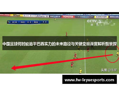 中国足球何时能追平巴西实力的未来路径与关键变量深度解析前景探