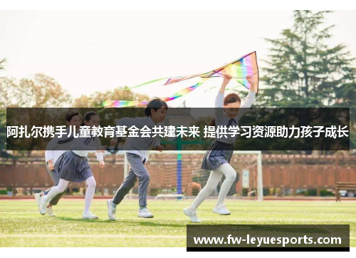 阿扎尔携手儿童教育基金会共建未来 提供学习资源助力孩子成长