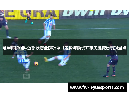 意甲传统强队近期状态全解析争冠走势与隐忧并存关键球员表现盘点 意甲传统强队近期状态全解析争冠走势与隐忧并存关键球员表现盘点
