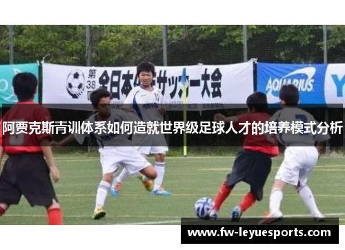 阿贾克斯青训体系如何造就世界级足球人才的培养模式分析