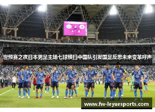 世预赛之夜日本男足主场七球横扫中国队引发国足反思未来变革呼声 世预赛之夜日本男足主场七球横扫中国队引发国足反思未来变革呼声