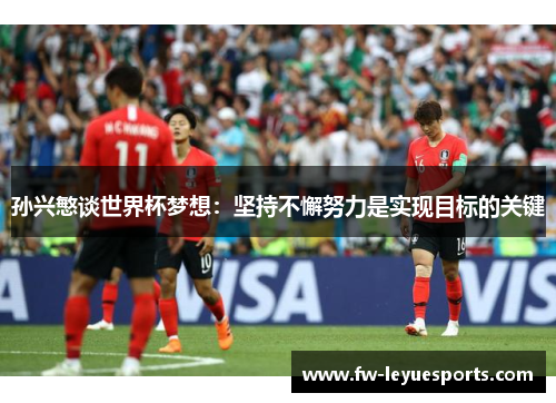 孙兴慜谈世界杯梦想:坚持不懈努力是实现目标的关键 孙兴慜谈世界杯梦想:坚持不懈努力是实现目标的关键