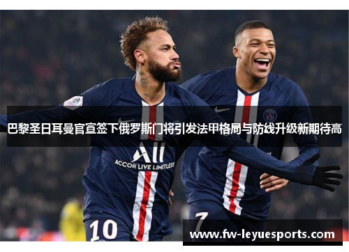 巴黎圣日耳曼官宣签下俄罗斯门将引发法甲格局与防线升级新期待高 巴黎圣日耳曼官宣签下俄罗斯门将引发法甲格局与防线升级新期待高
