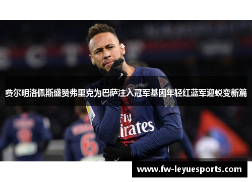 费尔明洛佩斯盛赞弗里克为巴萨注入冠军基因年轻红蓝军迎蜕变新篇