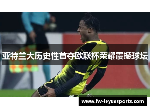 亚特兰大历史性首夺欧联杯荣耀震撼球坛