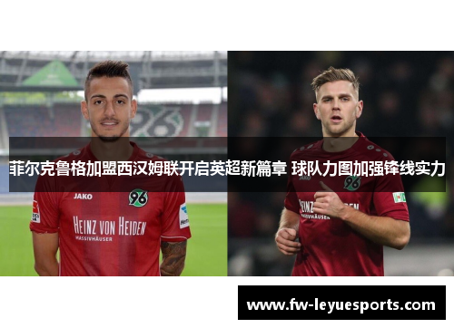 菲尔克鲁格加盟西汉姆联开启英超新篇章 球队力图加强锋线实力 菲尔克鲁格加盟西汉姆联开启英超新篇章 球队力图加强锋线实力