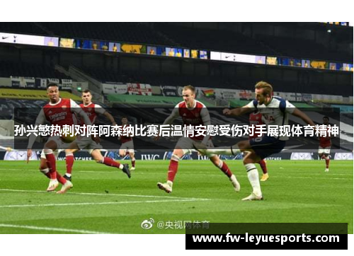 孙兴慜热刺对阵阿森纳比赛后温情安慰受伤对手展现体育精神